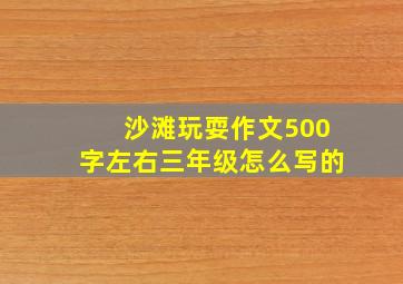 沙滩玩耍作文500字左右三年级怎么写的