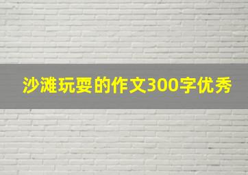 沙滩玩耍的作文300字优秀