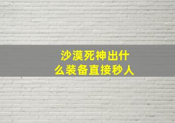 沙漠死神出什么装备直接秒人