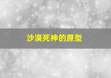 沙漠死神的原型