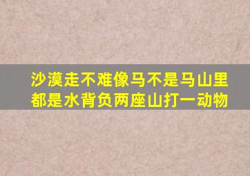 沙漠走不难像马不是马山里都是水背负两座山打一动物