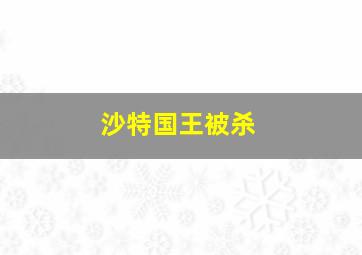 沙特国王被杀