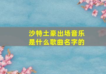 沙特土豪出场音乐是什么歌曲名字的