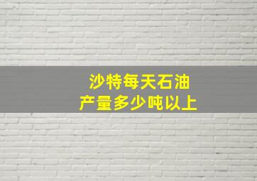 沙特每天石油产量多少吨以上