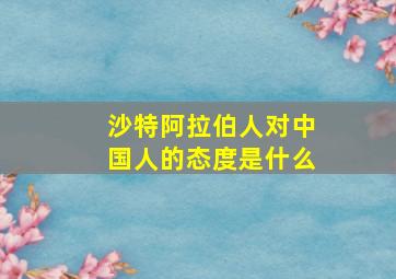 沙特阿拉伯人对中国人的态度是什么