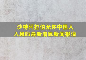 沙特阿拉伯允许中国人入境吗最新消息新闻报道