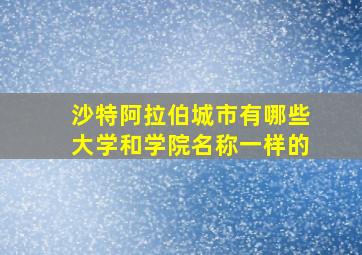 沙特阿拉伯城市有哪些大学和学院名称一样的