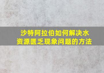 沙特阿拉伯如何解决水资源匮乏现象问题的方法