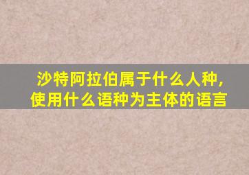 沙特阿拉伯属于什么人种,使用什么语种为主体的语言