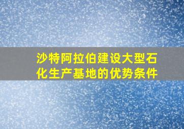 沙特阿拉伯建设大型石化生产基地的优势条件