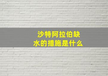 沙特阿拉伯缺水的措施是什么