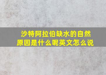 沙特阿拉伯缺水的自然原因是什么呢英文怎么说