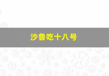 沙鲁吃十八号