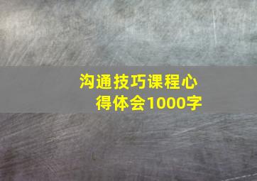 沟通技巧课程心得体会1000字