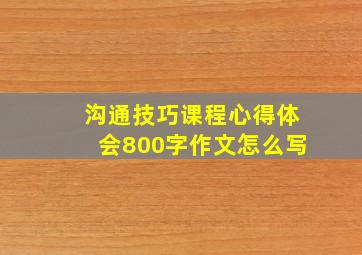 沟通技巧课程心得体会800字作文怎么写