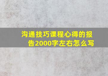 沟通技巧课程心得的报告2000字左右怎么写