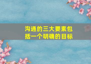 沟通的三大要素包括一个明确的目标