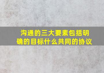 沟通的三大要素包括明确的目标什么共同的协议