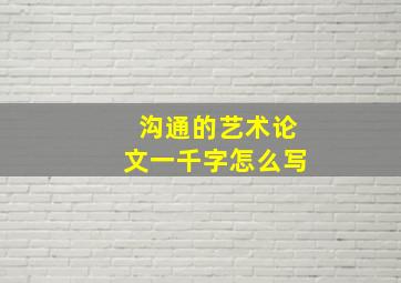 沟通的艺术论文一千字怎么写