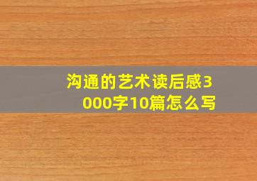 沟通的艺术读后感3000字10篇怎么写