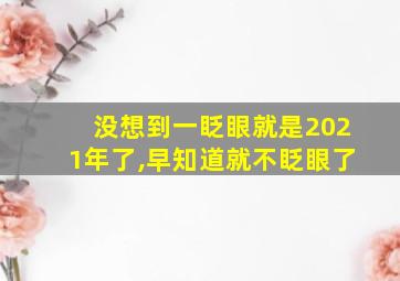 没想到一眨眼就是2021年了,早知道就不眨眼了