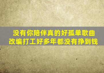 没有你陪伴真的好孤单歌曲改编打工好多年都没有挣到钱