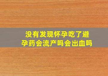 没有发现怀孕吃了避孕药会流产吗会出血吗