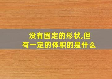 没有固定的形状,但有一定的体积的是什么