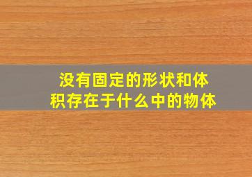 没有固定的形状和体积存在于什么中的物体