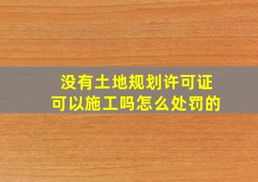 没有土地规划许可证可以施工吗怎么处罚的