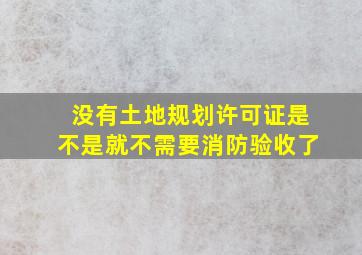 没有土地规划许可证是不是就不需要消防验收了