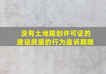 没有土地规划许可证的建设房屋的行为追诉期限