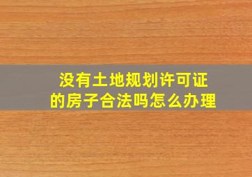 没有土地规划许可证的房子合法吗怎么办理