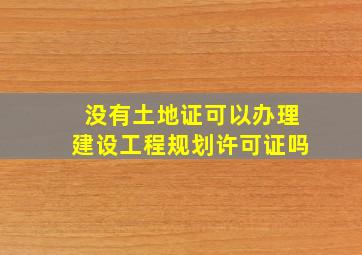 没有土地证可以办理建设工程规划许可证吗