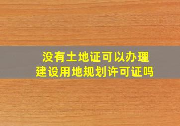 没有土地证可以办理建设用地规划许可证吗