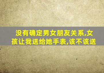 没有确定男女朋友关系,女孩让我送给她手表,该不该送