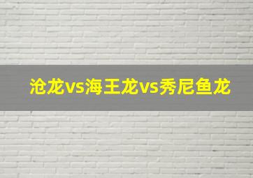 沧龙vs海王龙vs秀尼鱼龙