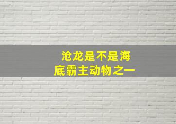 沧龙是不是海底霸主动物之一