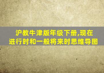 沪教牛津版年级下册,现在进行时和一般将来时思维导图