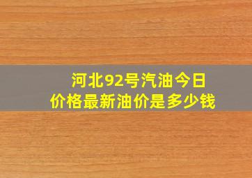 河北92号汽油今日价格最新油价是多少钱