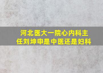 河北医大一院心内科主任刘坤申是中医还是妇科