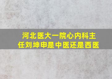 河北医大一院心内科主任刘坤申是中医还是西医