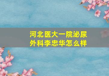 河北医大一院泌尿外科李忠华怎么样