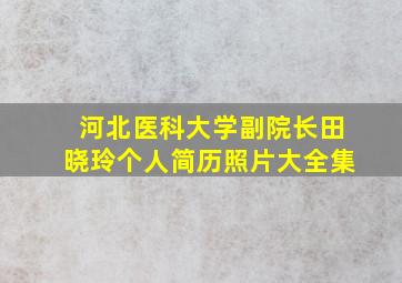 河北医科大学副院长田晓玲个人简历照片大全集