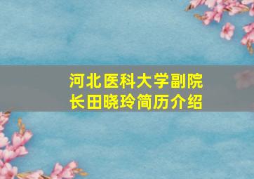 河北医科大学副院长田晓玲简历介绍