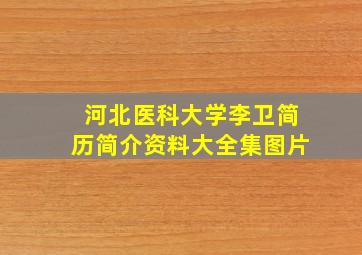 河北医科大学李卫简历简介资料大全集图片