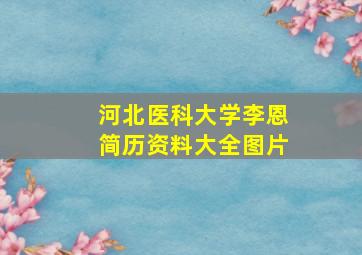 河北医科大学李恩简历资料大全图片