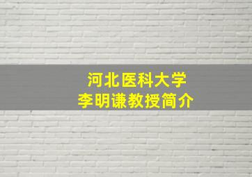 河北医科大学李明谦教授简介