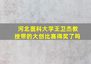 河北医科大学王卫杰教授带的大创比赛得奖了吗