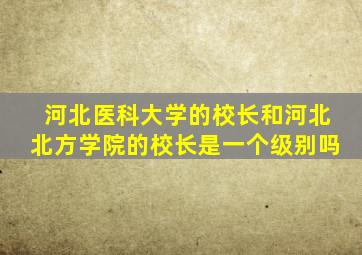 河北医科大学的校长和河北北方学院的校长是一个级别吗